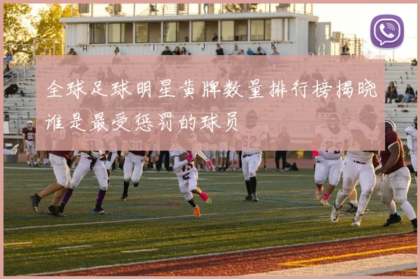 全球足球明星黄牌数量排行榜揭晓谁是最受惩罚的球员