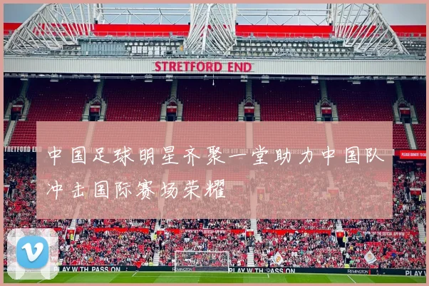 中国足球明星齐聚一堂助力中国队冲击国际赛场荣耀