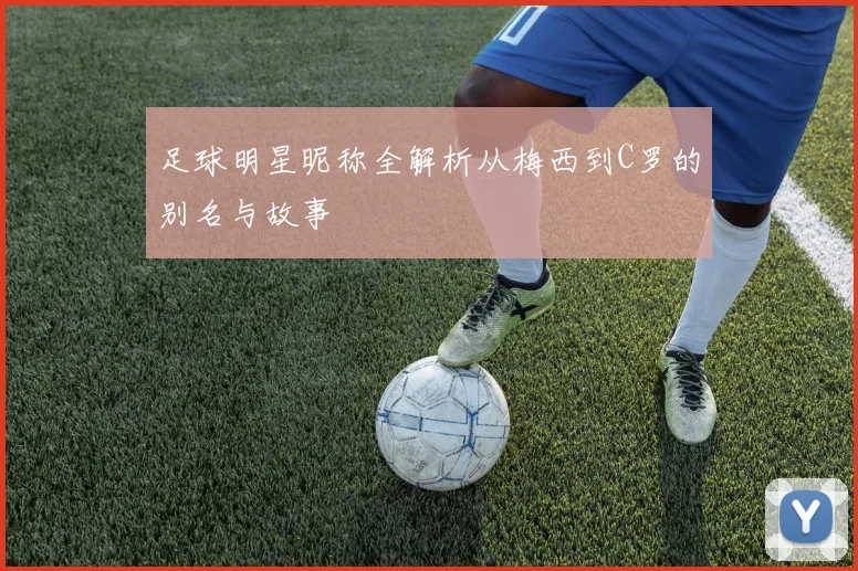 足球明星昵称全解析从梅西到C罗的别名与故事