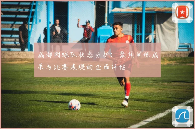 成都网球队状态分析：聚焦训练成果与比赛表现的全面评估