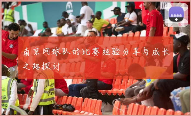 南京网球队的比赛经验分享与成长之路探讨