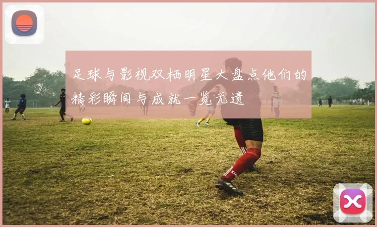 足球与影视双栖明星大盘点他们的精彩瞬间与成就一览无遗
