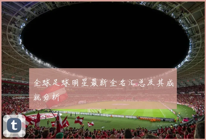 全球足球明星最新全名汇总及其成就分析