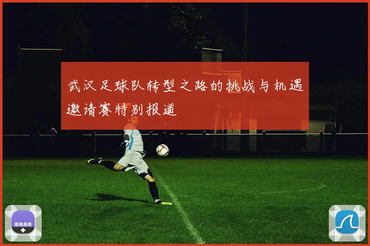 武汉足球队转型之路的挑战与机遇邀请赛特别报道