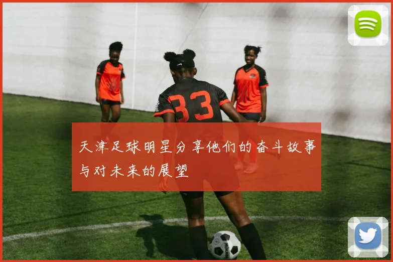 天津足球明星分享他们的奋斗故事与对未来的展望