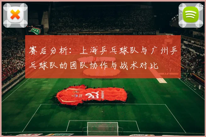 赛后分析：上海乒乓球队与广州乒乓球队的团队协作与战术对比