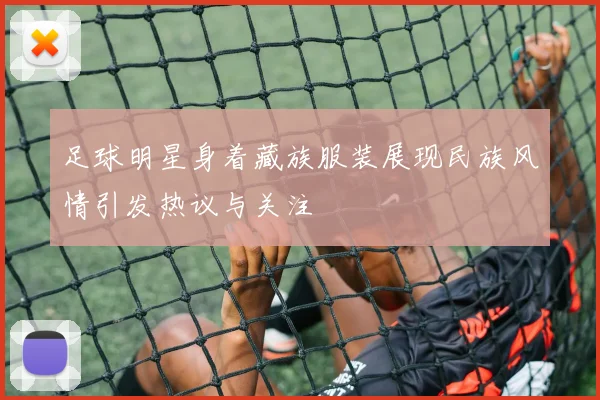 足球明星身着藏族服装展现民族风情引发热议与关注