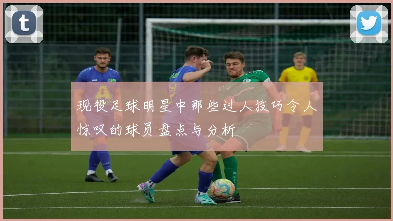 现役足球明星中那些过人技巧令人惊叹的球员盘点与分析