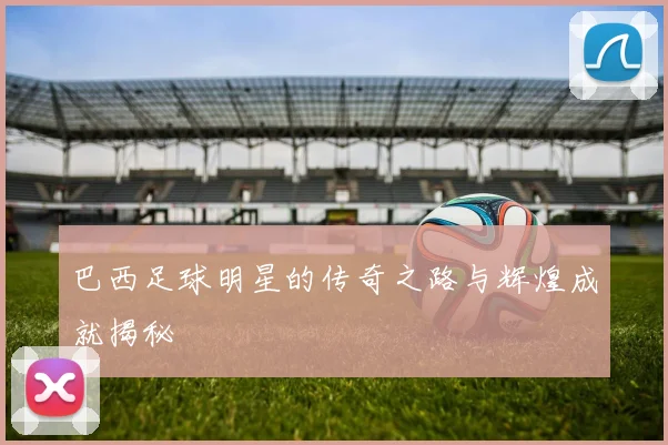 巴西足球明星的传奇之路与辉煌成就揭秘