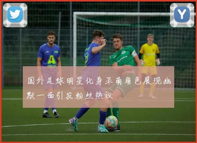 国外足球明星化身呆萌角色展现幽默一面引发粉丝热议