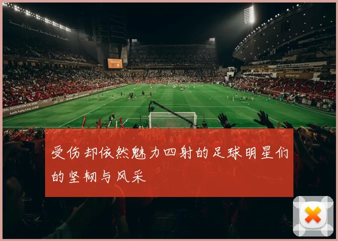 受伤却依然魅力四射的足球明星们的坚韧与风采