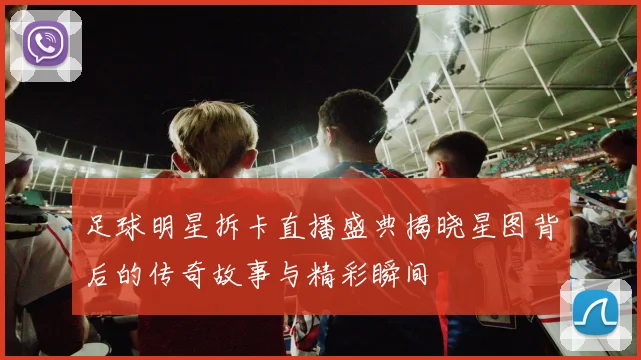 足球明星拆卡直播盛典揭晓星图背后的传奇故事与精彩瞬间