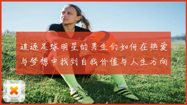 追逐足球明星的男生们如何在热爱与梦想中找到自我价值与人生方向