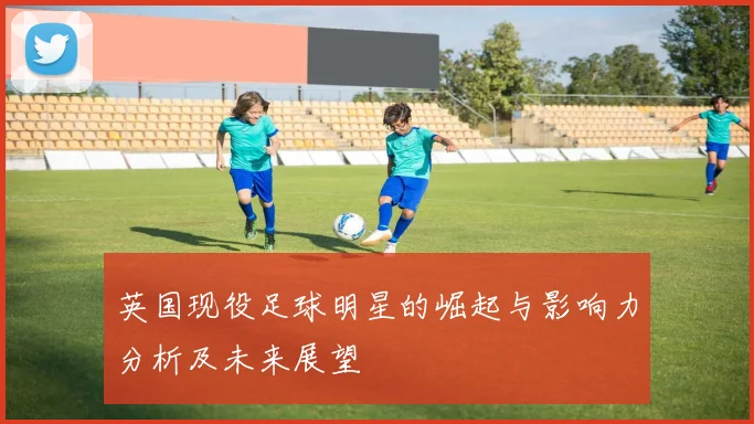 英国现役足球明星的崛起与影响力分析及未来展望