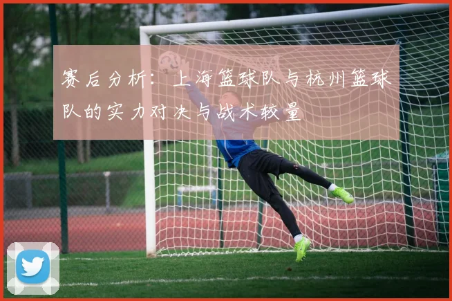赛后分析：上海篮球队与杭州篮球队的实力对决与战术较量