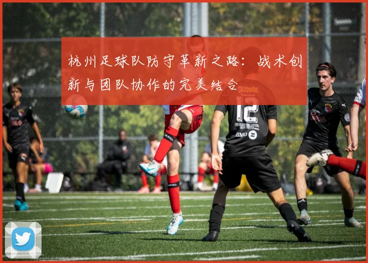 杭州足球队防守革新之路：战术创新与团队协作的完美结合