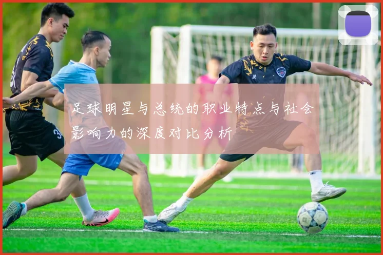 足球明星与总统的职业特点与社会影响力的深度对比分析