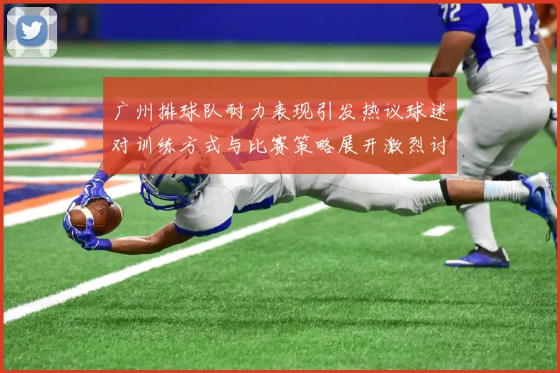广州排球队耐力表现引发热议球迷对训练方式与比赛策略展开激烈讨论