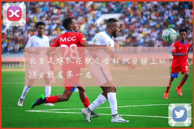 北京足球队在联合会杯积分榜上以58分稳居第一名