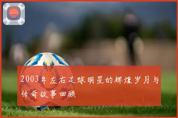 2003年左右足球明星的辉煌岁月与传奇故事回顾