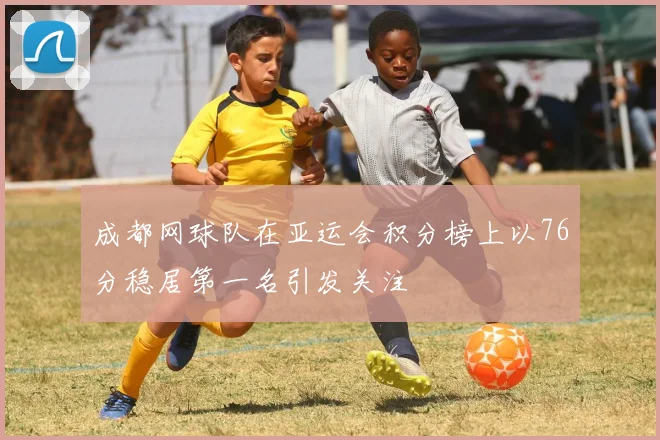 成都网球队在亚运会积分榜上以76分稳居第一名引发关注