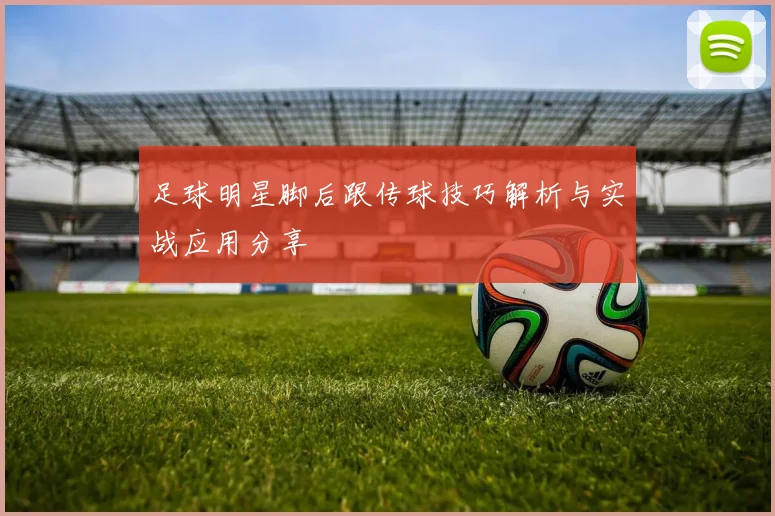 足球明星脚后跟传球技巧解析与实战应用分享