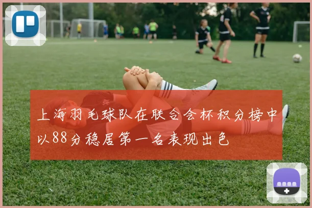 上海羽毛球队在联合会杯积分榜中以88分稳居第一名表现出色