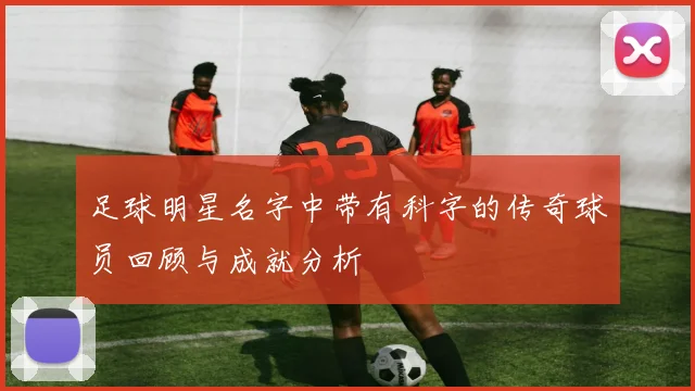 足球明星名字中带有科字的传奇球员回顾与成就分析