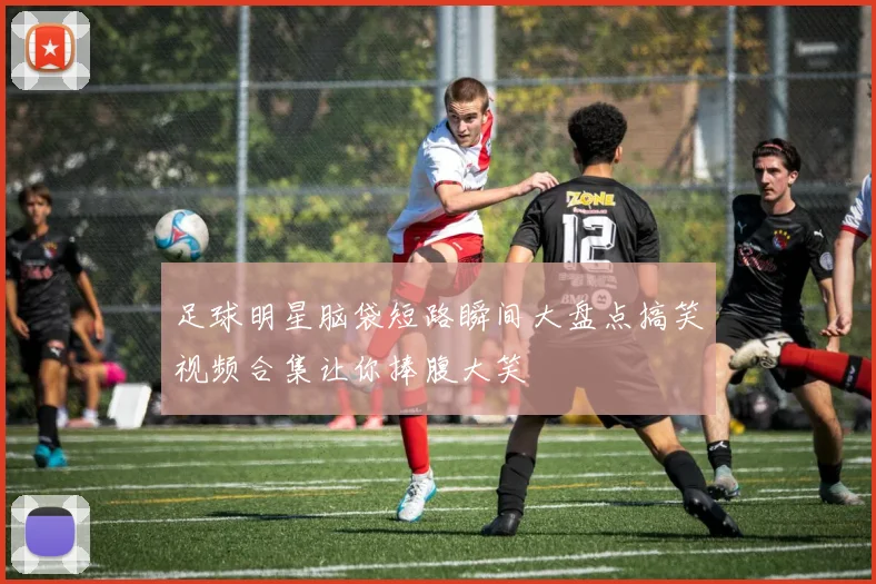 足球明星脑袋短路瞬间大盘点搞笑视频合集让你捧腹大笑