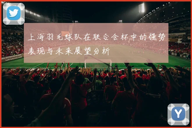 上海羽毛球队在联合会杯中的强势表现与未来展望分析
