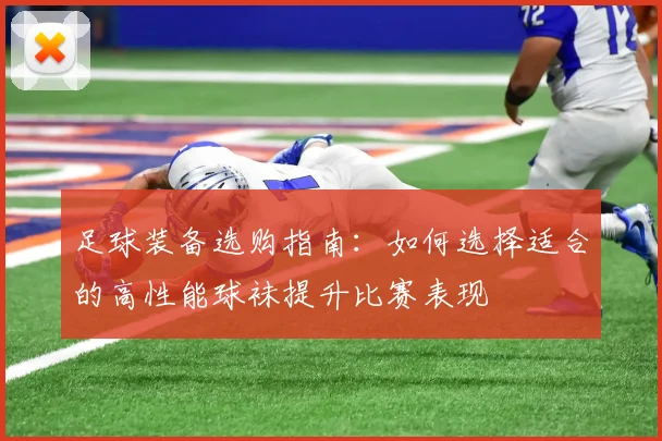 足球装备选购指南：如何选择适合的高性能球袜提升比赛表现