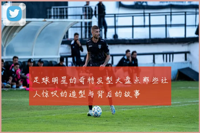 足球明星的奇特发型大盘点那些让人惊叹的造型与背后的故事