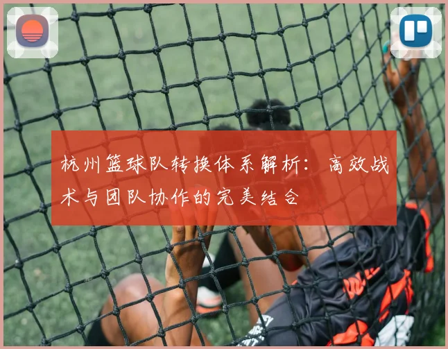 杭州篮球队转换体系解析：高效战术与团队协作的完美结合