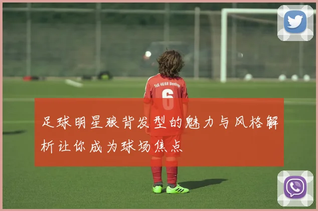 足球明星狼背发型的魅力与风格解析让你成为球场焦点