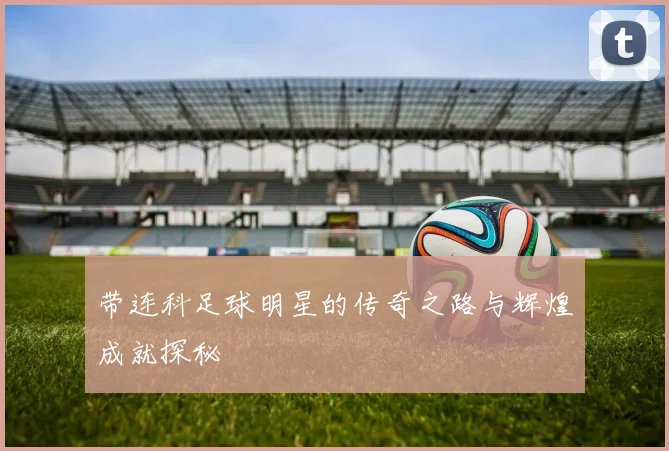 带连科足球明星的传奇之路与辉煌成就探秘