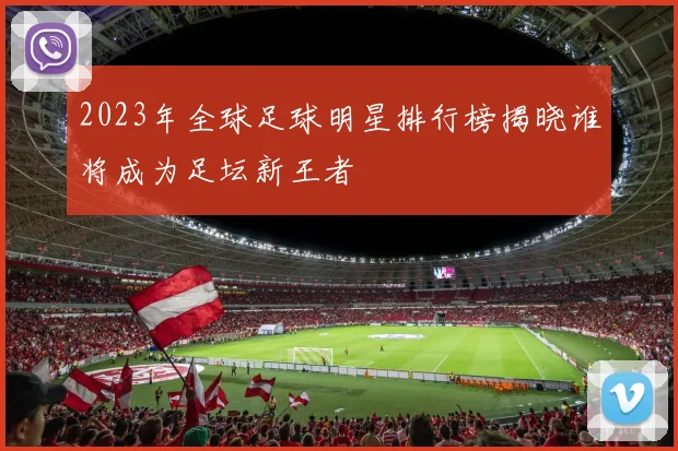 2023年全球足球明星排行榜揭晓谁将成为足坛新王者