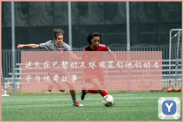 迷失在巴黎的足球明星们他们的名字与传奇故事