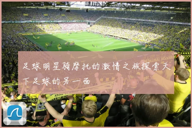 足球明星骑摩托的激情之旅探索天下足球的另一面