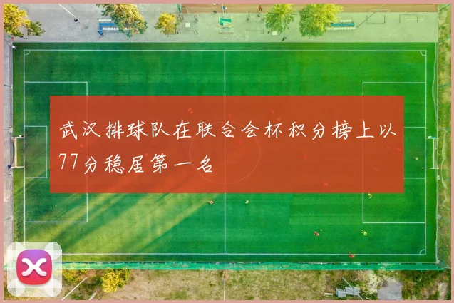 武汉排球队在联合会杯积分榜上以77分稳居第一名