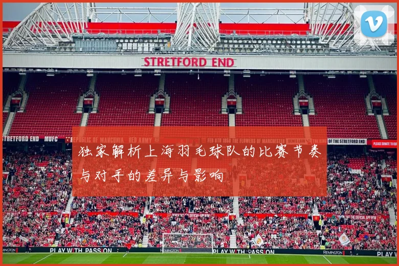 独家解析上海羽毛球队的比赛节奏与对手的差异与影响