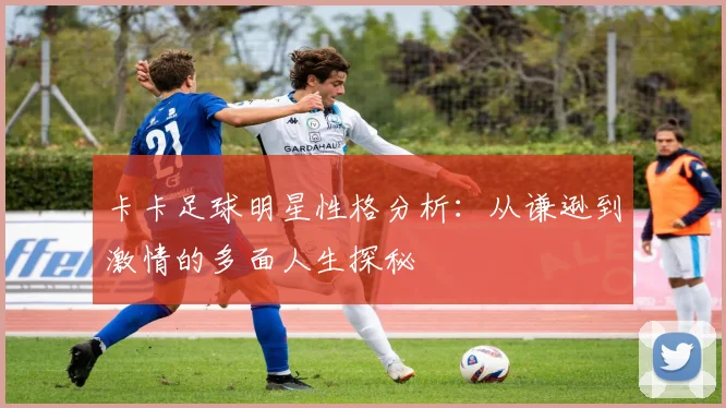 卡卡足球明星性格分析：从谦逊到激情的多面人生探秘