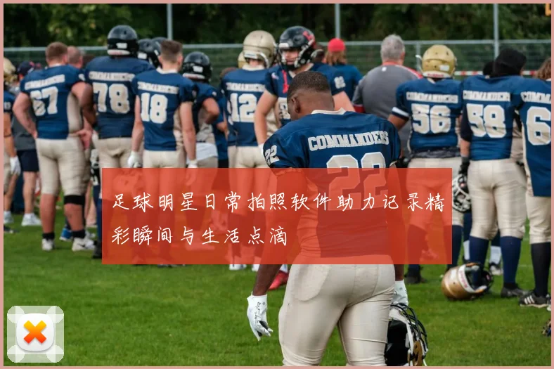 足球明星日常拍照软件助力记录精彩瞬间与生活点滴