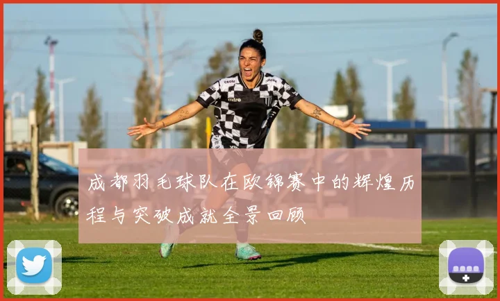 成都羽毛球队在欧锦赛中的辉煌历程与突破成就全景回顾