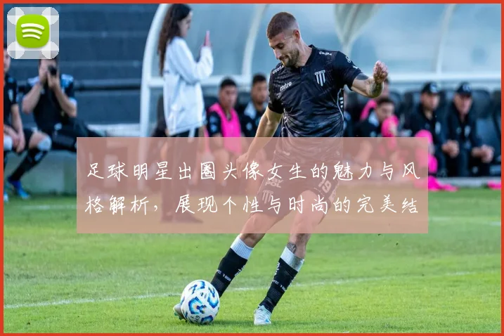 足球明星出圈头像女生的魅力与风格解析，展现个性与时尚的完美结合