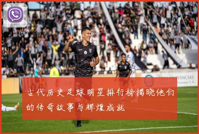 古代历史足球明星排行榜揭晓他们的传奇故事与辉煌成就