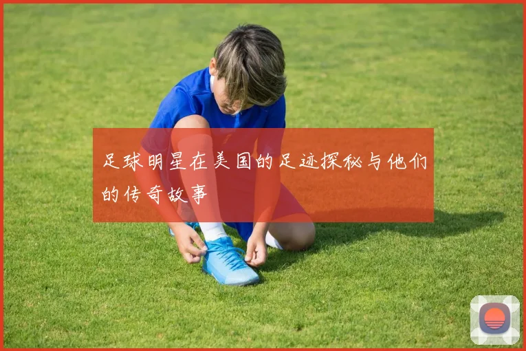 足球明星在美国的足迹探秘与他们的传奇故事