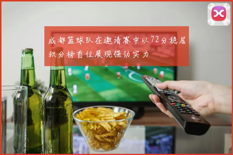 成都篮球队在邀请赛中以72分稳居积分榜首位展现强劲实力