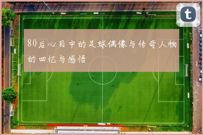 80后心目中的足球偶像与传奇人物的回忆与感悟