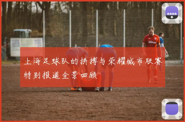 上海足球队的拼搏与荣耀城市联赛特别报道全景回顾