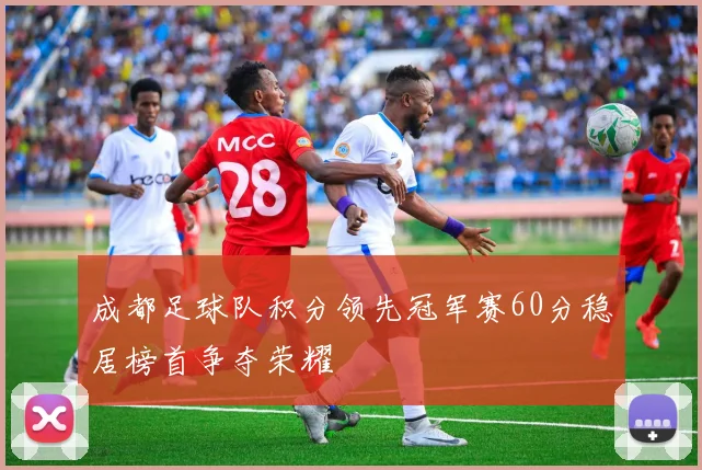 成都足球队积分领先冠军赛60分稳居榜首争夺荣耀